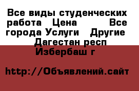 Все виды студенческих работа › Цена ­ 100 - Все города Услуги » Другие   . Дагестан респ.,Избербаш г.